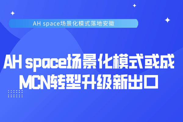 AH space场景化模式或成MCN转型升级新出口